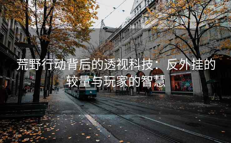 荒野行动背后的透视科技：反外挂的较量与玩家的智慧