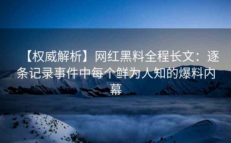【权威解析】网红黑料全程长文：逐条记录事件中每个鲜为人知的爆料内幕