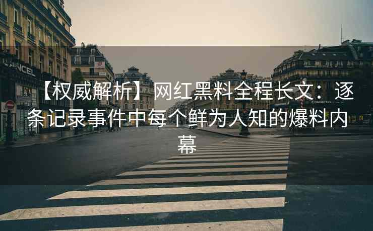 【权威解析】网红黑料全程长文：逐条记录事件中每个鲜为人知的爆料内幕