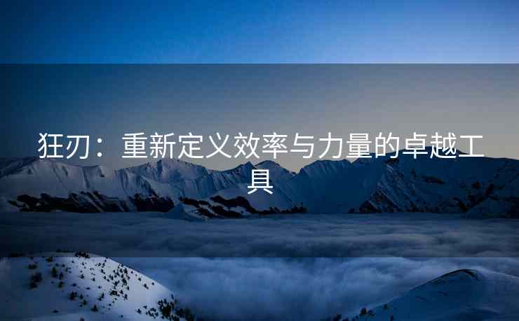 狂刃：重新定义效率与力量的卓越工具