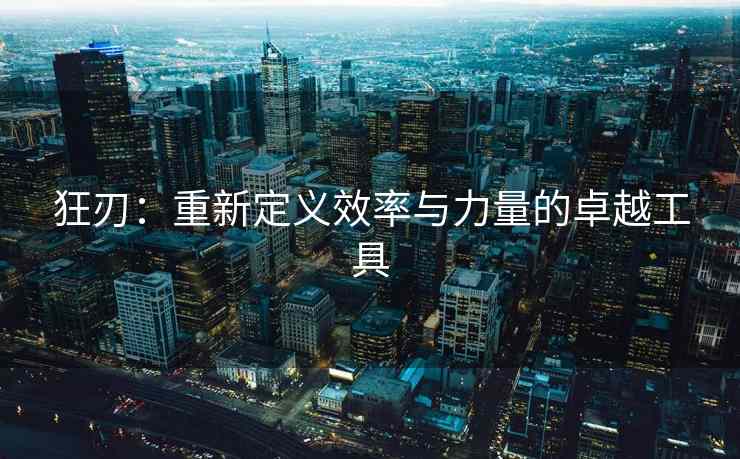 狂刃：重新定义效率与力量的卓越工具