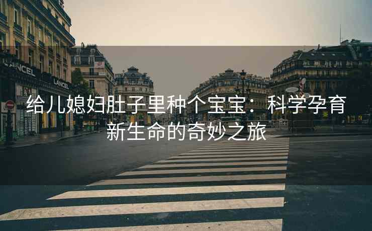 给儿媳妇肚子里种个宝宝：科学孕育新生命的奇妙之旅