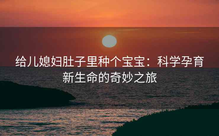 给儿媳妇肚子里种个宝宝：科学孕育新生命的奇妙之旅