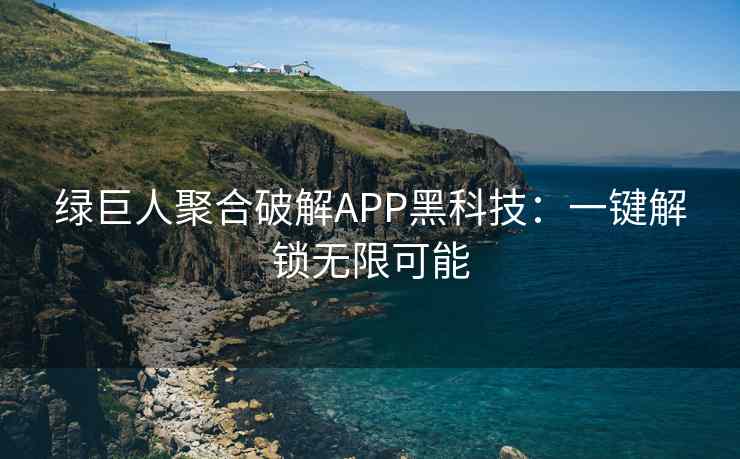 绿巨人聚合破解APP黑科技：一键解锁无限可能