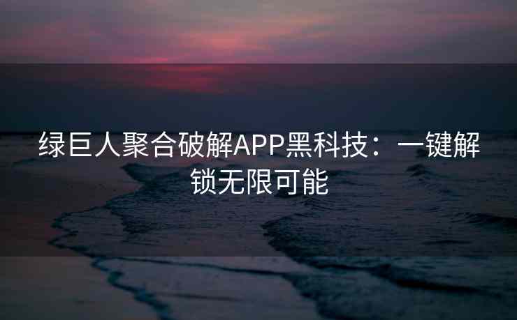绿巨人聚合破解APP黑科技：一键解锁无限可能