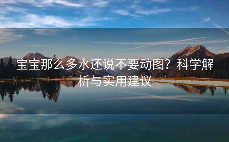 宝宝那么多水还说不要动图？科学解析与实用建议