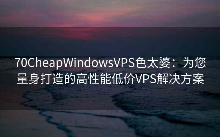 70CheapWindowsVPS色太婆：为您量身打造的高性能低价VPS解决方案