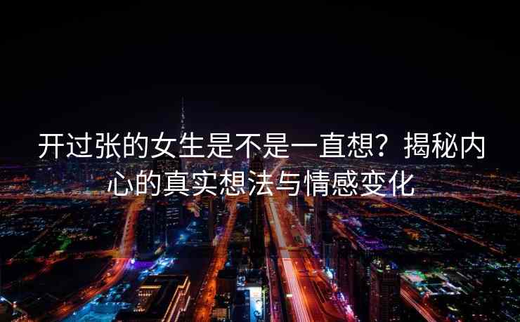 开过张的女生是不是一直想？揭秘内心的真实想法与情感变化
