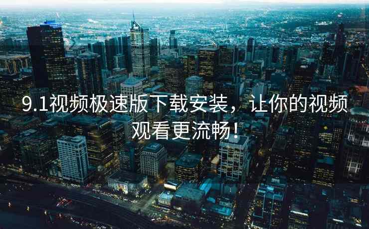 9.1视频极速版下载安装，让你的视频观看更流畅！