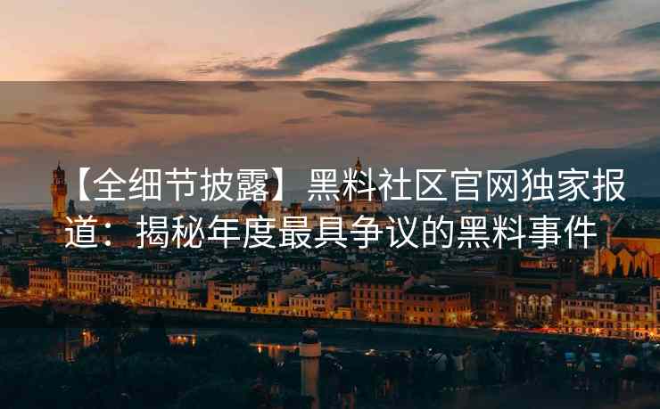 【全细节披露】黑料社区官网独家报道：揭秘年度最具争议的黑料事件