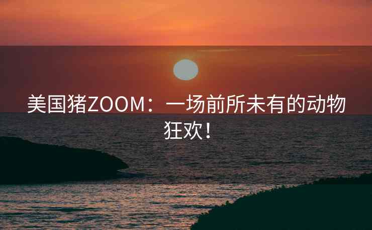美国猪ZOOM：一场前所未有的动物狂欢！