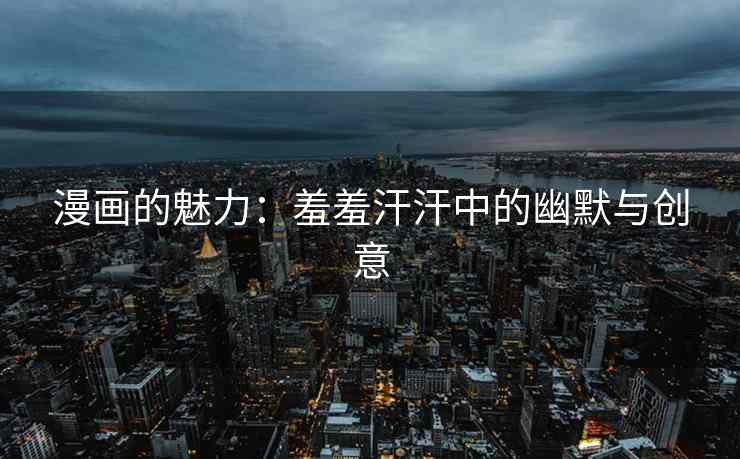 漫画的魅力：羞羞汗汗中的幽默与创意