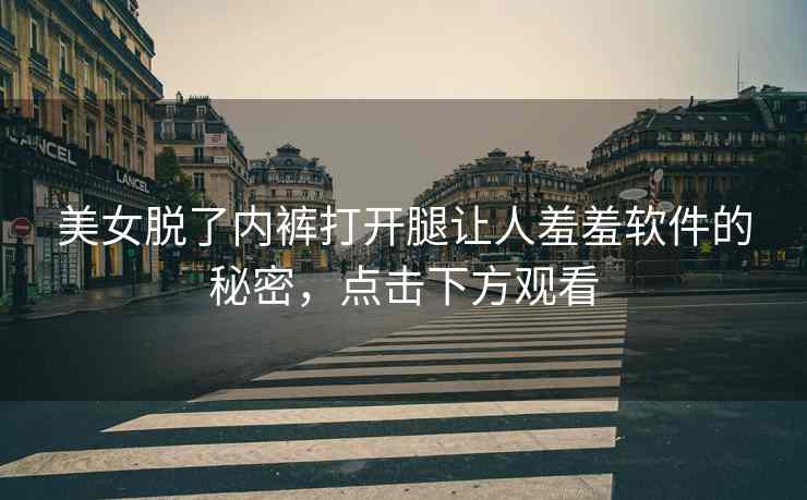 美女脱了内裤打开腿让人羞羞软件的秘密，点击下方观看
