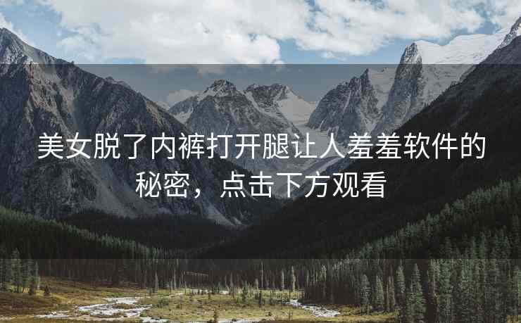 美女脱了内裤打开腿让人羞羞软件的秘密，点击下方观看