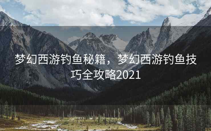梦幻西游钓鱼秘籍，梦幻西游钓鱼技巧全攻略2021