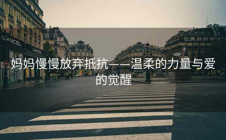 妈妈慢慢放弃抵抗——温柔的力量与爱的觉醒